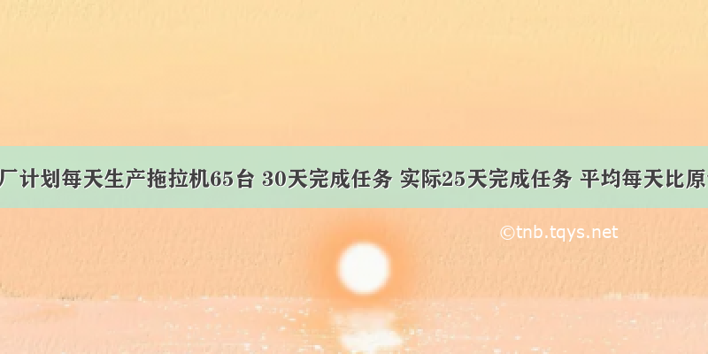 拖拉机厂计划每天生产拖拉机65台 30天完成任务 实际25天完成任务 平均每天比原计划