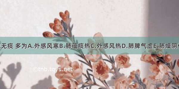 小儿干咳无痰 多为A.外感风寒B.肺蕴痰热C.外感风热D.肺脾气虚E.肺燥阴伤ABCDE