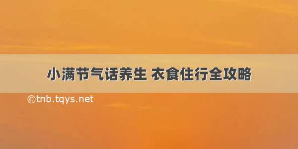 小满节气话养生 衣食住行全攻略