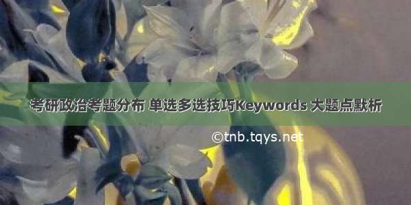 考研政治考题分布 单选多选技巧Keywords 大题点默析