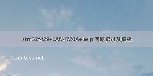 stm32f429+LAN4720A+lwip 问题记录及解决