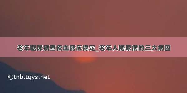 老年糖尿病昼夜血糖应稳定_老年人糖尿病的三大病因