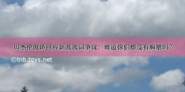 周杰伦傲娇回应新歌歌词争议：难道你们都没有胸肌吗？