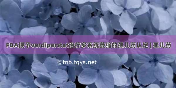 FDA授予verdiperstat治疗多系统萎缩的孤儿药认定 | 孤儿药