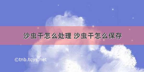 沙虫干怎么处理 沙虫干怎么保存