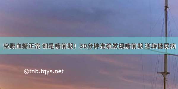 空腹血糖正常 却是糖前期！30分钟准确发现糖前期 逆转糖尿病