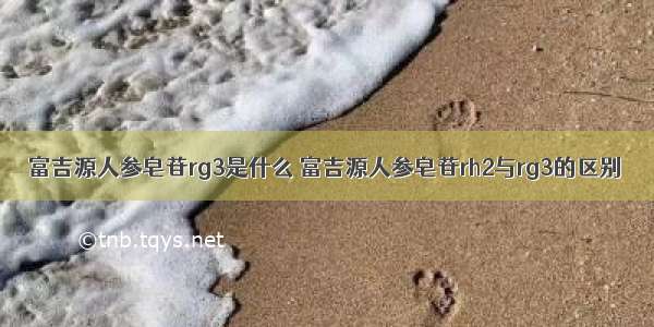 富吉源人参皂苷rg3是什么 富吉源人参皂苷rh2与rg3的区别