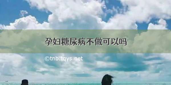 孕妇糖尿病不做可以吗