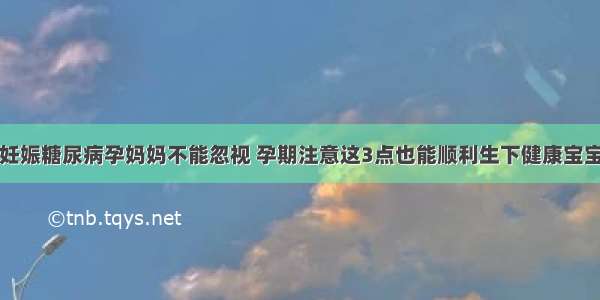 妊娠糖尿病孕妈妈不能忽视 孕期注意这3点也能顺利生下健康宝宝