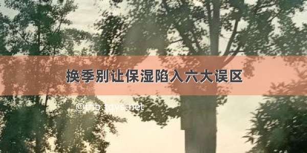 换季别让保湿陷入六大误区