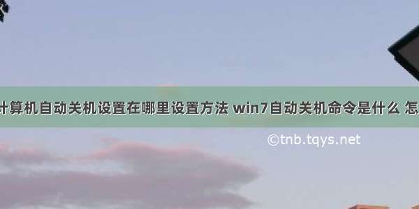 win7计算机自动关机设置在哪里设置方法 win7自动关机命令是什么 怎么设置