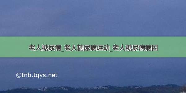 老人糖尿病_老人糖尿病运动_老人糖尿病病因