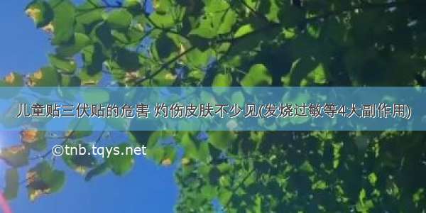 儿童贴三伏贴的危害 灼伤皮肤不少见(发烧过敏等4大副作用)