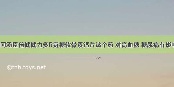 我想问汤臣倍健健力多R氨糖软骨素钙片这个药 对高血糖 糖尿病有影响么?