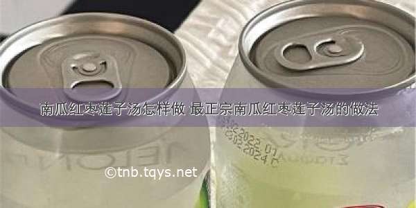 南瓜红枣莲子汤怎样做 最正宗南瓜红枣莲子汤的做法