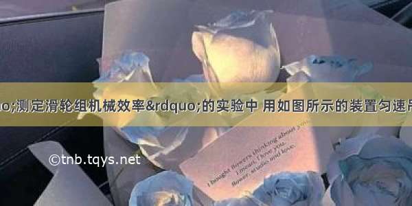 小明同学在“测定滑轮组机械效率”的实验中 用如图所示的装置匀速吊起钩码 并记录了