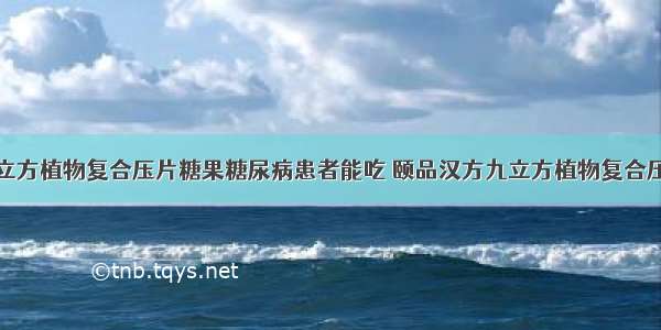 颐品汉方九立方植物复合压片糖果糖尿病患者能吃 颐品汉方九立方植物复合压片糖果价格