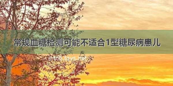 常规血糖检测可能不适合1型糖尿病患儿