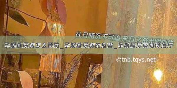 孕期糖尿病怎么预防_孕期糖尿病的危害_孕期糖尿病如何治疗