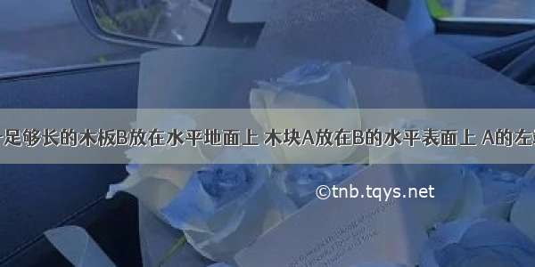 如图所示 一足够长的木板B放在水平地面上 木块A放在B的水平表面上 A的左端连有轻质