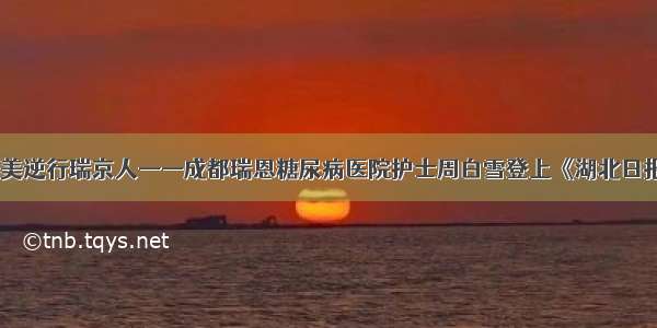 最美逆行瑞京人——成都瑞恩糖尿病医院护士周白雪登上《湖北日报》