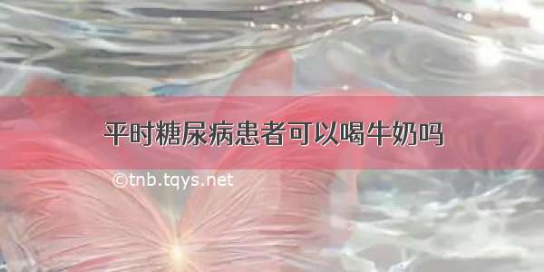 平时糖尿病患者可以喝牛奶吗