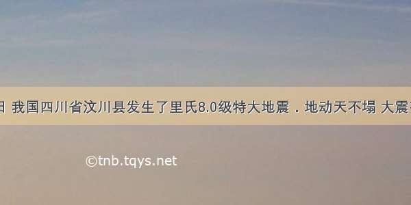 5月12日 我国四川省汶川县发生了里氏8.0级特大地震．地动天不塌 大震有大爱．
