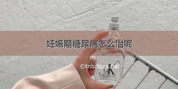 妊娠期糖尿病怎么治呢