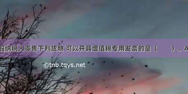 商业企业一般纳税人零售下列货物 可以开具增值税专用发票的是（　　）。A.烟酒B.服装