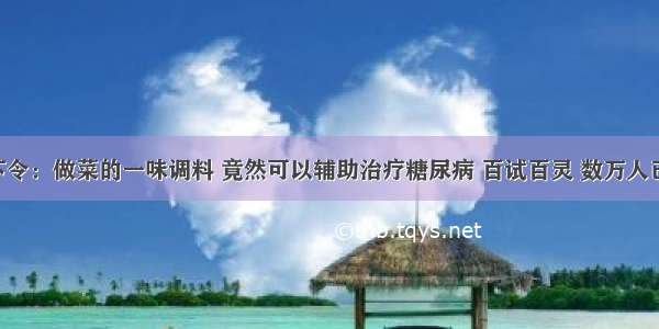 医院下令：做菜的一味调料 竟然可以辅助治疗糖尿病 百试百灵 数万人已受益！