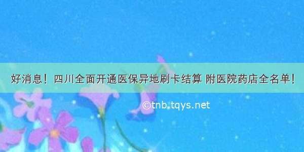 好消息！四川全面开通医保异地刷卡结算 附医院药店全名单！