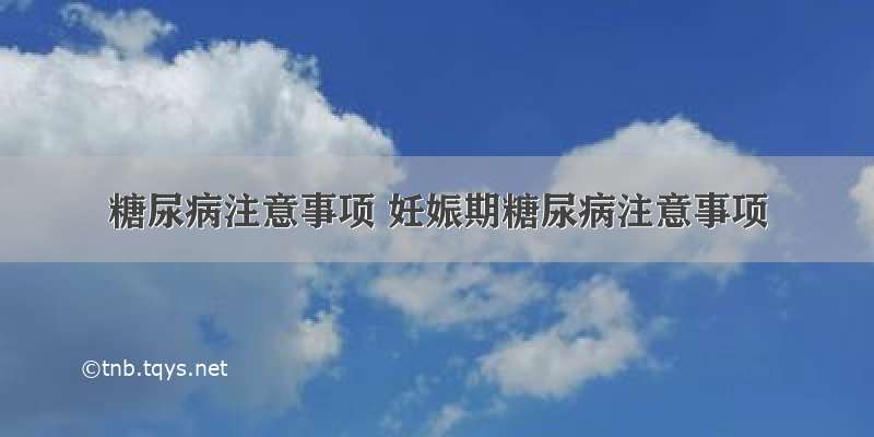 糖尿病注意事项 妊娠期糖尿病注意事项