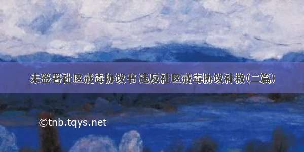 未签署社区戒毒协议书 违反社区戒毒协议补救(二篇)