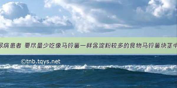 医生忠告糖尿病患者 要尽量少吃像马铃薯一样含淀粉较多的食物马铃薯块茎中的淀粉是CA