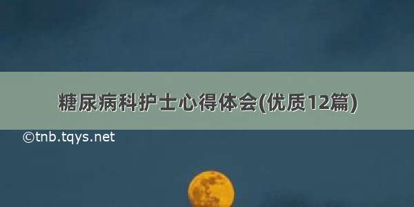 糖尿病科护士心得体会(优质12篇)