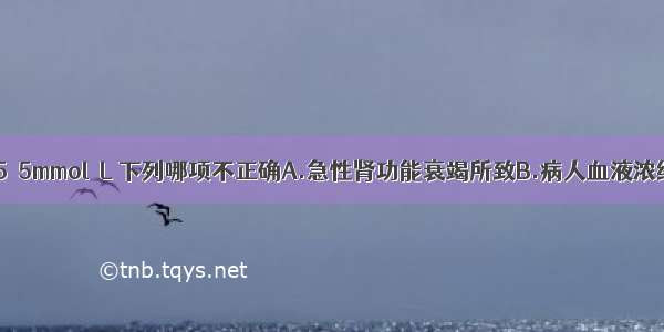 病人血钾为5．5mmol／L 下列哪项不正确A.急性肾功能衰竭所致B.病人血液浓缩所致C.大