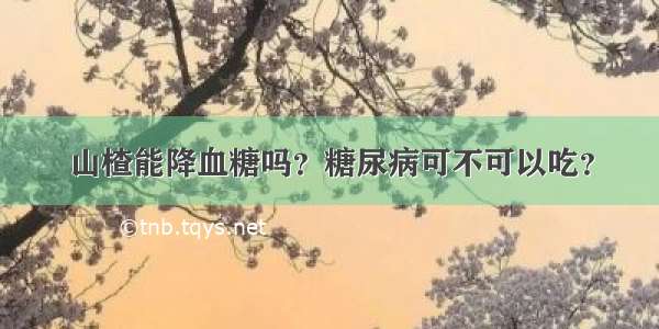 山楂能降血糖吗？糖尿病可不可以吃？