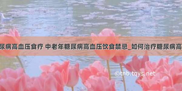 ​糖尿病高血压食疗 中老年糖尿病高血压饮食禁忌_如何治疗糖尿病高血压