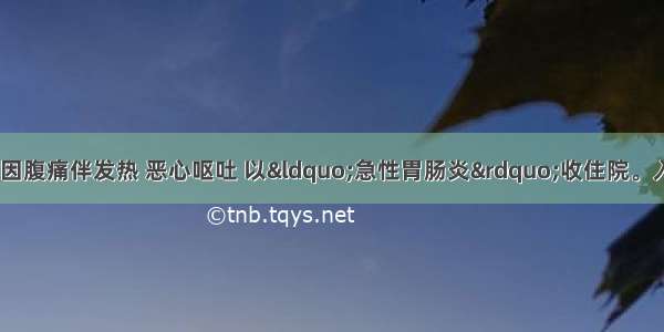 患者男性 43岁。因腹痛伴发热 恶心呕吐 以“急性胃肠炎”收住院。入院时患者呈急性