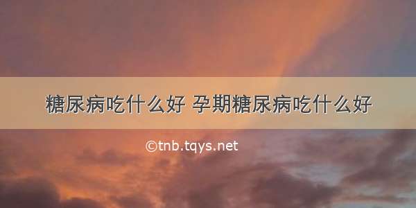 糖尿病吃什么好 孕期糖尿病吃什么好