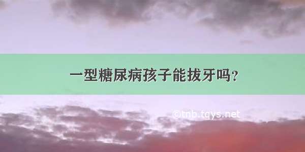 一型糖尿病孩子能拔牙吗？