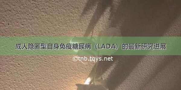 成人隐匿型自身免疫糖尿病（LADA）的最新研究进展