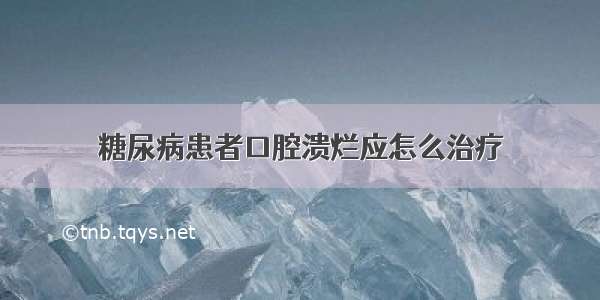 糖尿病患者口腔溃烂应怎么治疗