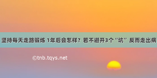 坚持每天走路锻炼 1年后会怎样？若不避开3个“坑” 反而走出病