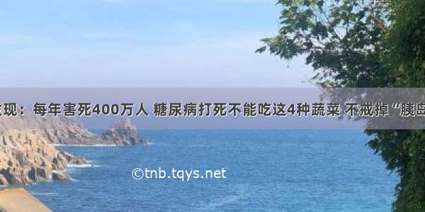 医院最新发现：每年害死400万人 糖尿病打死不能吃这4种蔬菜 不戒掉“胰岛素”都没用