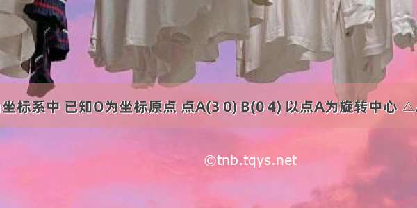 在平面直角坐标系中 已知O为坐标原点 点A(3 0) B(0 4) 以点A为旋转中心 △ABO顺时针