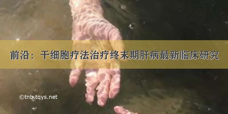 前沿：干细胞疗法治疗终末期肝病最新临床研究