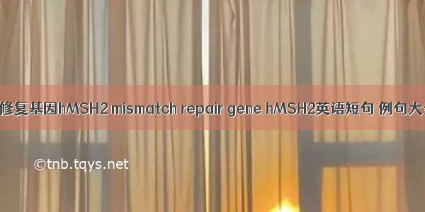 错配修复基因hMSH2 mismatch repair gene hMSH2英语短句 例句大全