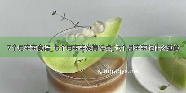 7个月宝宝食谱_七个月宝宝发育特点_七个月宝宝吃什么辅食