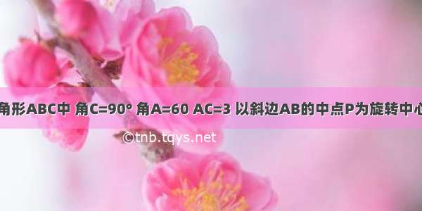 如图在Rt三角形ABC中 角C=90° 角A=60 AC=3 以斜边AB的中点P为旋转中心逆时针旋转